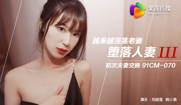 玛丽莲.韩小雅主演.堕落人妻Ⅲ.越来越淫荡老婆.初次夫妻交换.果冻传媒独家原创