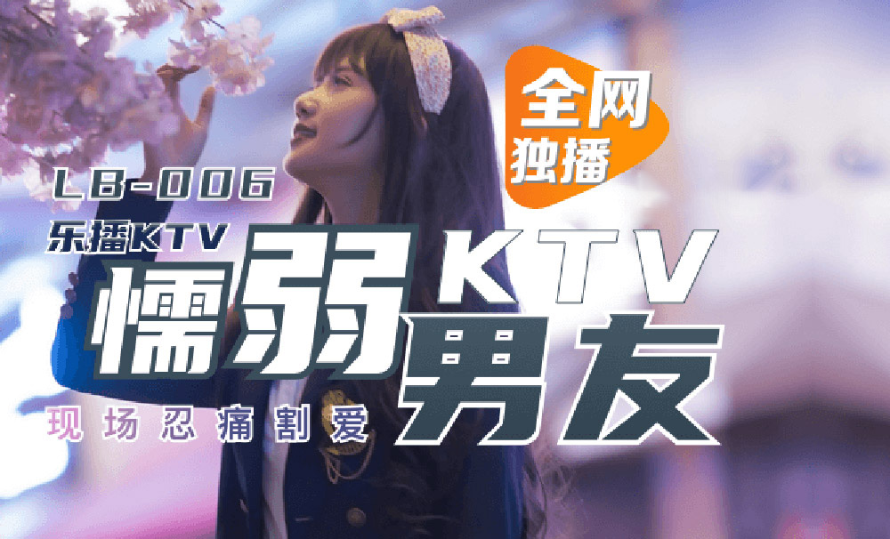 董小宛.乐播KTV.懦弱男友KTV现场忍痛割爱.乐播传媒独家原创